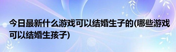 今日最新什么游戏可以结婚生子的(哪些游戏可以结婚生孩子)