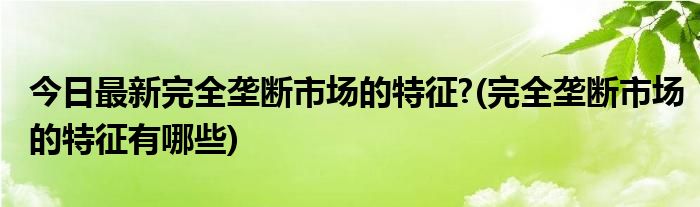 今日最新完全垄断市场的特征?(完全垄断市场的特征有哪些)