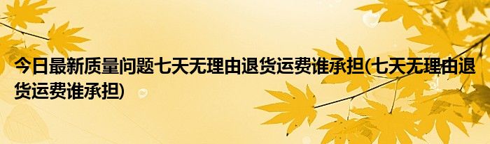 今日最新质量问题七天无理由退货运费谁承担(七天无理由退货运费谁承担)