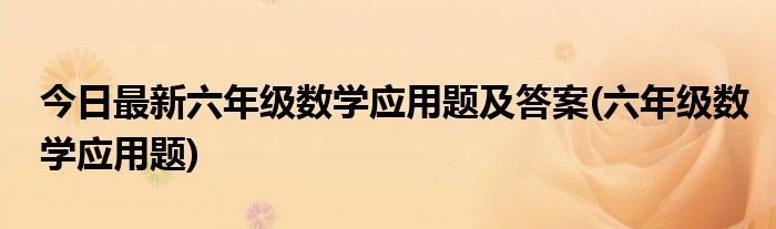 今日最新六年级数学应用题及答案(六年级数学应用题)