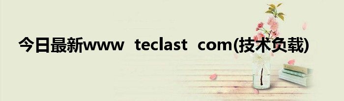 今日最新www teclast com(技术负载)