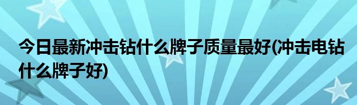 今日最新冲击钻什么牌子质量最好(冲击电钻什么牌子好)