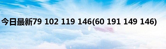 今日最新79 102 119 146(60 191 149 146)