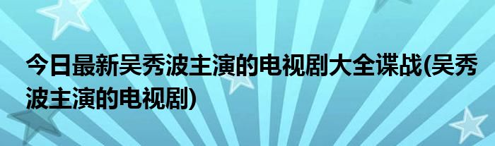 今日最新吴秀波主演的电视剧大全谍战(吴秀波主演的电视剧)