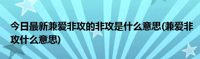 今日最新兼爱非攻的非攻是什么意思(兼爱非攻什么意思)