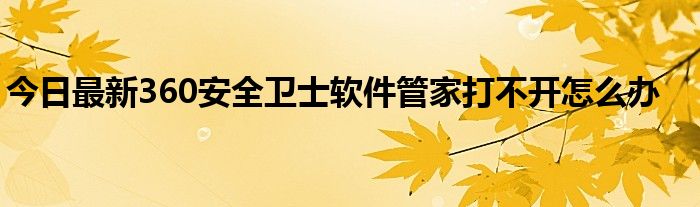 今日最新360安全卫士软件管家打不开怎么办