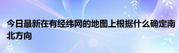 今日最新在有经纬网的地图上根据什么确定南北方向