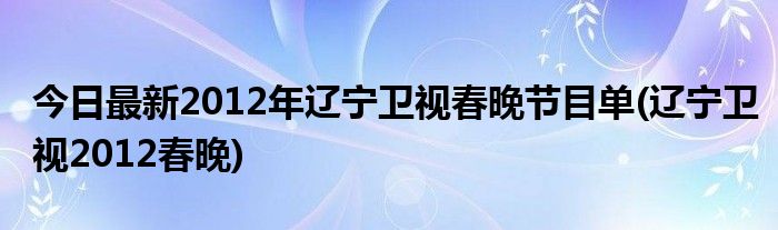 今日最新2012年辽宁卫视春晚节目单(辽宁卫视2012春晚)