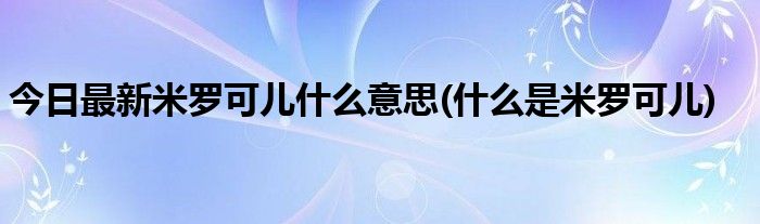 今日最新米罗可儿什么意思(什么是米罗可儿)