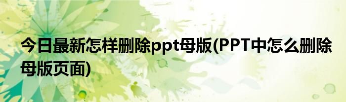 今日最新怎样删除ppt母版(PPT中怎么删除母版页面)