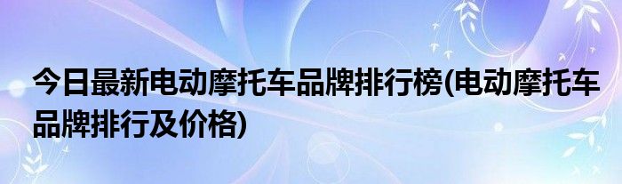 今日最新电动摩托车品牌排行榜(电动摩托车品牌排行及价格)