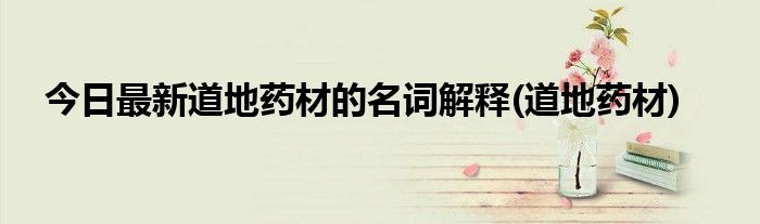今日最新道地药材的名词解释(道地药材)