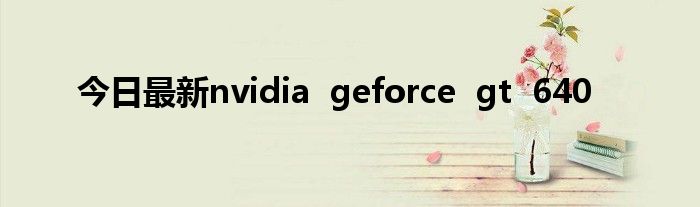 今日最新nvidia geforce gt 640