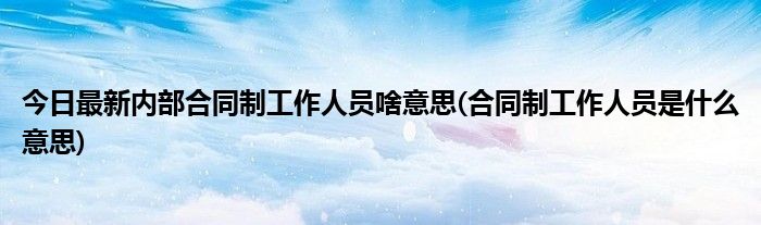 今日最新内部合同制工作人员啥意思(合同制工作人员是什么意思)