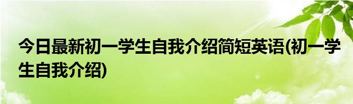 今日最新初一学生自我介绍简短英语(初一学生自我介绍)