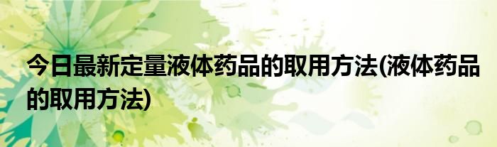 今日最新定量液体药品的取用方法(液体药品的取用方法)