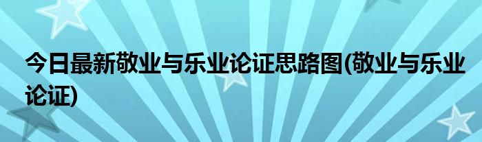 今日最新敬业与乐业论证思路图(敬业与乐业论证)