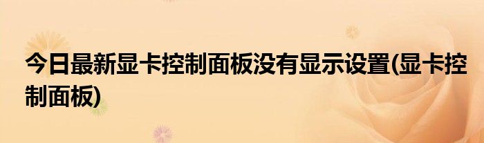 今日最新显卡控制面板没有显示设置(显卡控制面板)