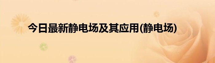 今日最新静电场及其应用(静电场)