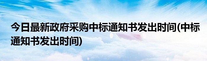 今日最新政府采购中标通知书发出时间(中标通知书发出时间)