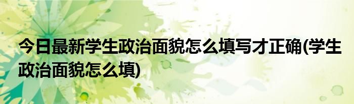 今日最新学生政治面貌怎么填写才正确(学生政治面貌怎么填)