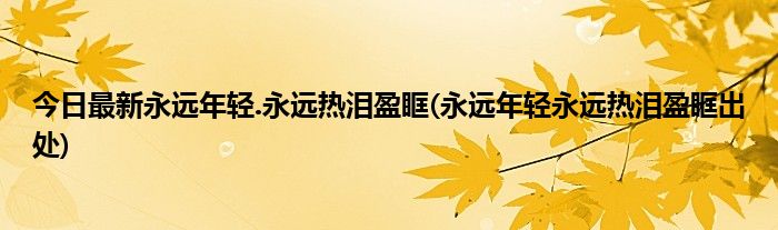 今日最新永远年轻.永远热泪盈眶(永远年轻永远热泪盈眶出处)