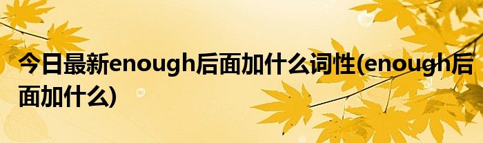 今日最新enough后面加什么词性(enough后面加什么)