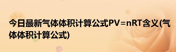 今日最新气体体积计算公式PV=nRT含义(气体体积计算公式)