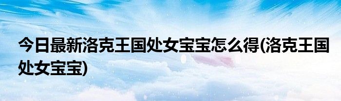今日最新洛克王国处女宝宝怎么得(洛克王国处女宝宝)