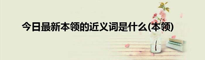 今日最新本领的近义词是什么(本领)