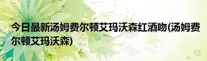今日最新汤姆费尔顿艾玛沃森红酒吻(汤姆费尔顿艾玛沃森)