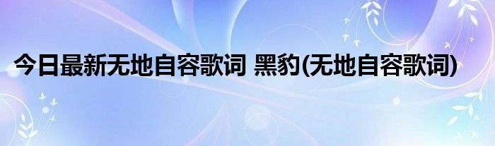 今日最新无地自容歌词 黑豹(无地自容歌词)