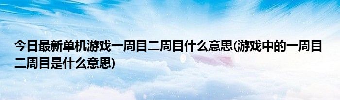 今日最新单机游戏一周目二周目什么意思(游戏中的一周目 二周目是什么意思)