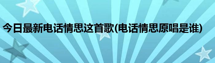 今日最新电话情思这首歌(电话情思原唱是谁)