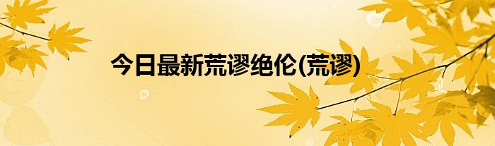 今日最新荒谬绝伦(荒谬)