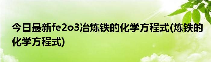 今日最新fe2o3冶炼铁的化学方程式(炼铁的化学方程式)