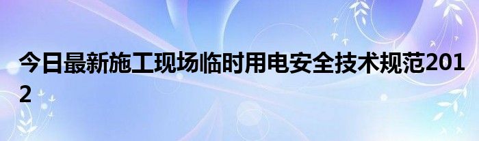 今日最新施工现场临时用电安全技术规范2012