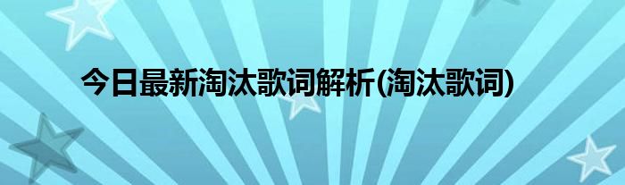 今日最新淘汰歌词解析(淘汰歌词)