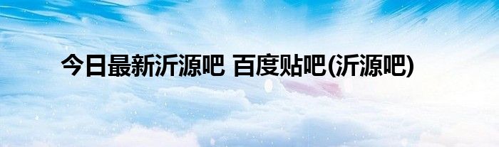 今日最新沂源吧 百度贴吧(沂源吧)