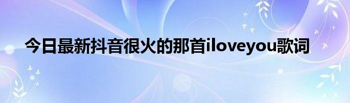 今日最新抖音很火的那首iloveyou歌词