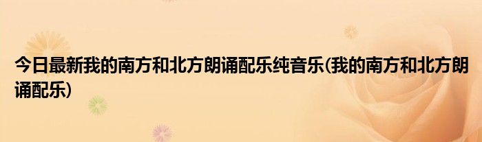 今日最新我的南方和北方朗诵配乐纯音乐(我的南方和北方朗诵配乐)