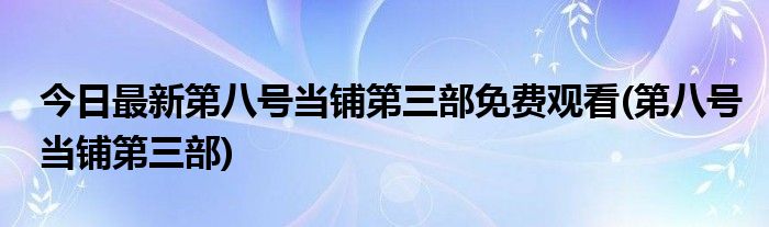 今日最新第八号当铺第三部免费观看(第八号当铺第三部)
