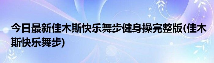 今日最新佳木斯快乐舞步健身操完整版(佳木斯快乐舞步)