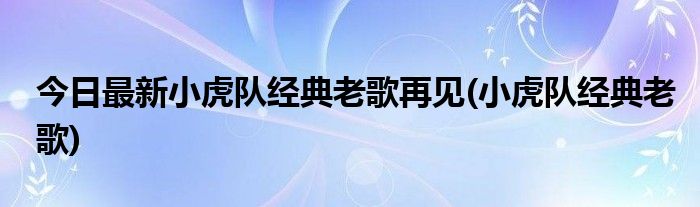 今日最新小虎队经典老歌再见(小虎队经典老歌)