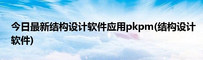 今日最新结构设计软件应用pkpm(结构设计软件)