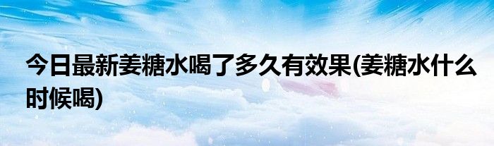 今日最新姜糖水喝了多久有效果(姜糖水什么时候喝)