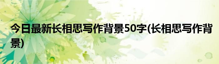 今日最新长相思写作背景50字(长相思写作背景)