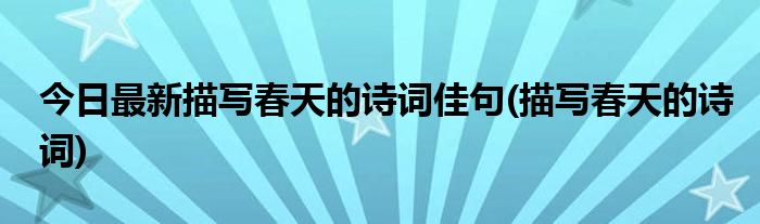 今日最新描写春天的诗词佳句(描写春天的诗词)