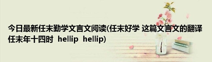今日最新任末勤学文言文阅读(任末好学 这篇文言文的翻译 任末年十四时 hellip hellip)