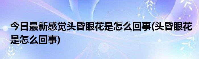 今日最新感觉头昏眼花是怎么回事(头昏眼花是怎么回事)